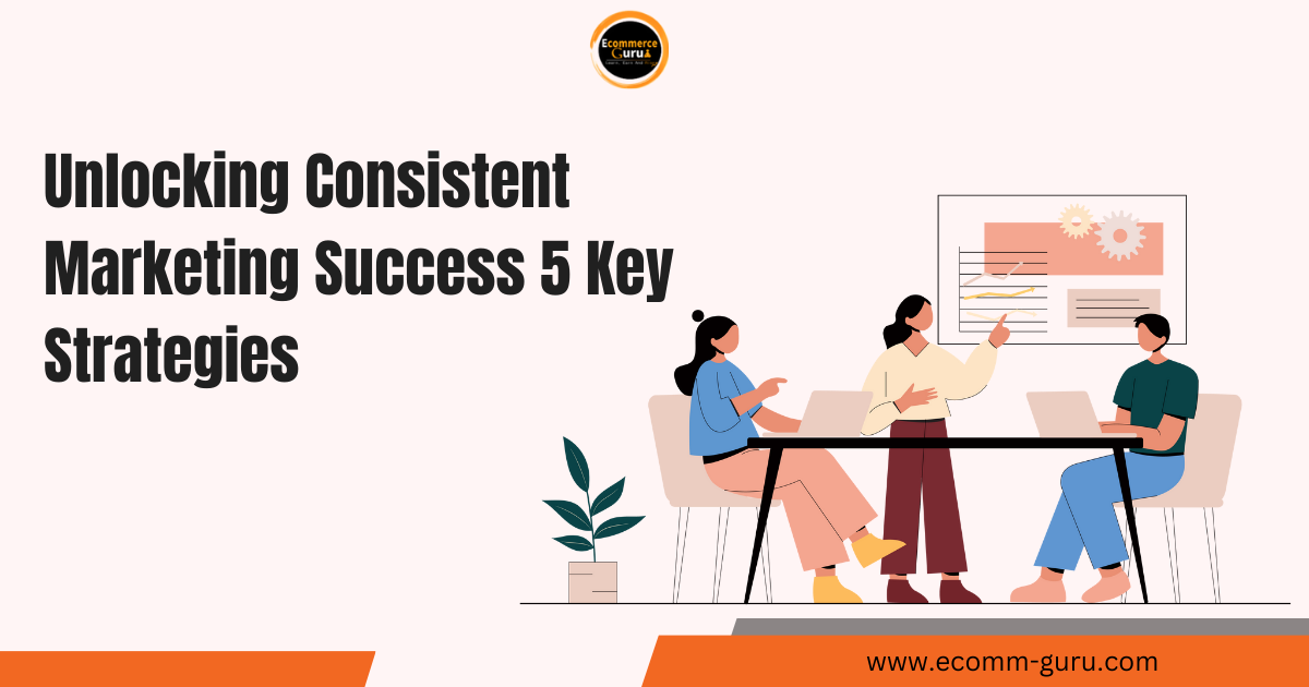 Unlocking Consistent Marketing Success: 5 Key Strategies